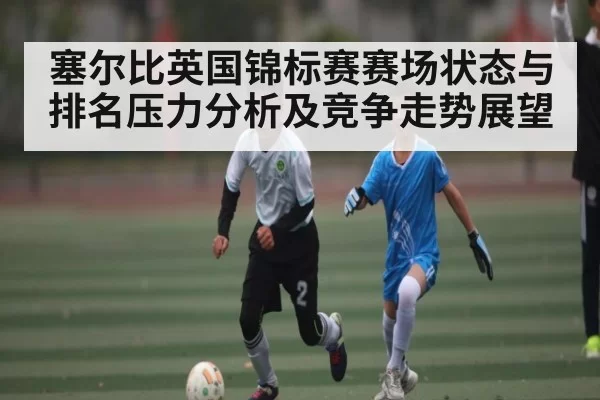 塞尔比英国锦标赛赛场状态与排名压力分析及竞争走势展望 - CSGO