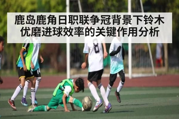 鹿岛鹿角日职联争冠背景下铃木优磨进球效率的关键作用分析 | CSGO