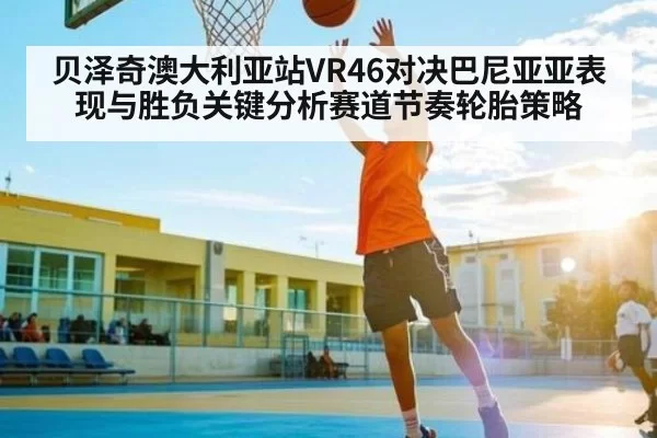 贝泽奇澳大利亚站VR46对决巴尼亚亚表现与胜负关键分析赛道节奏轮胎策略 | CSGO