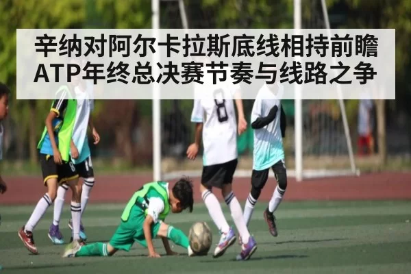 辛纳对阿尔卡拉斯底线相持前瞻 ATP年终总决赛节奏与线路之争 | CSGO